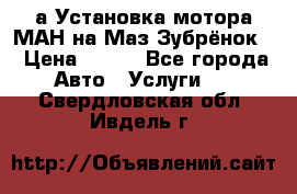 а Установка мотора МАН на Маз Зубрёнок  › Цена ­ 250 - Все города Авто » Услуги   . Свердловская обл.,Ивдель г.